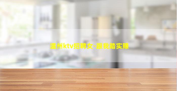 温州ktv招聘女-跟我踏实赚