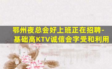 鄂州夜总会好上班正在招聘-基础高KTV诚信会字受和利用