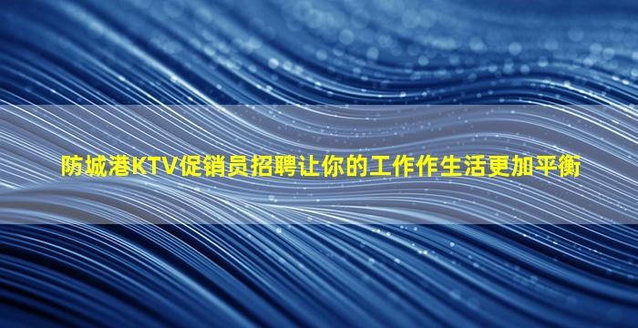 防城港KTV促销员招聘让你的工作作生活更加平衡